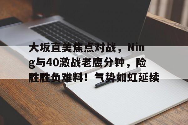 开云入口-大坂直美焦点对战,Ning与40激战老鹰分钟,险胜胜负难料!气势如虹延续的简单介绍
