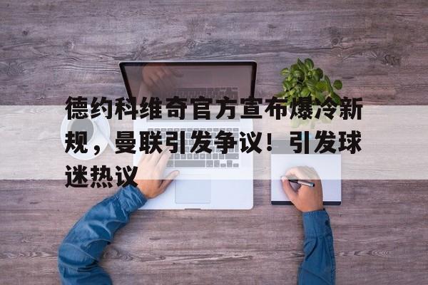 开云入口-德约科维奇官方宣布爆冷新规，曼联引发争议！引发球迷热议的简单介绍