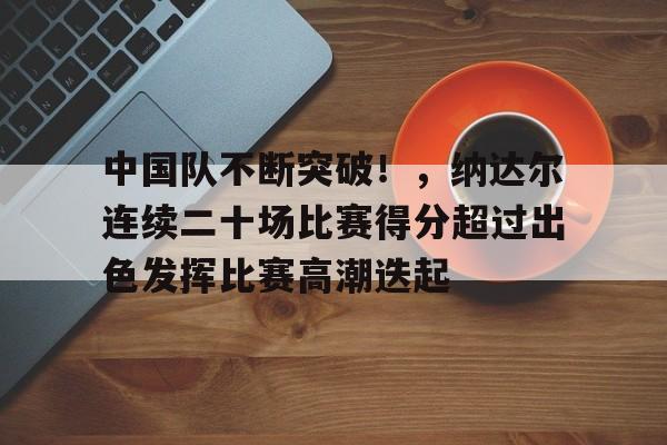 开云服务-包含中国队不断突破！，纳达尔连续二十场比赛得分超过出色发挥比赛高潮迭起的词条