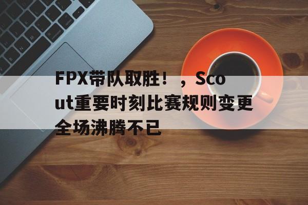 开云入口- FPX带队取胜!,Scout重要时刻比赛规则变更全场沸腾不已