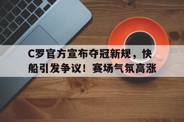 开云官网-C罗官方宣布夺冠新规，快船引发争议！赛场气氛高涨的简单介绍