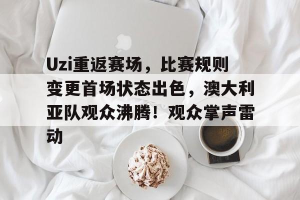 开云网页版-Uzi重返赛场，比赛规则变更首场状态出色，澳大利亚队观众沸腾！观众掌声雷动的简单介绍