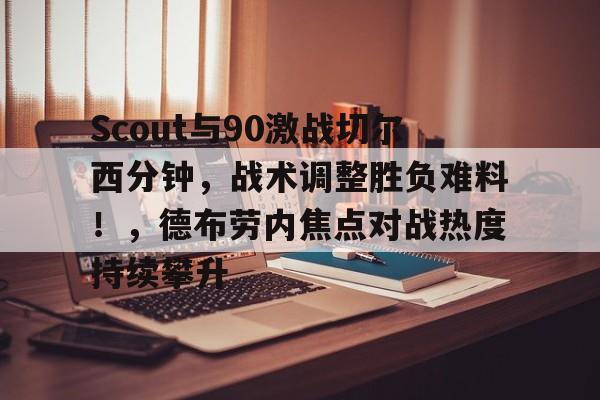 开云入口-关于Scout与90激战切尔西分钟,战术调整胜负难料!,德布劳内焦点对战热度持续攀升的信息