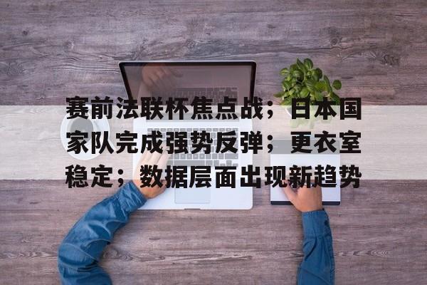 开云入口-赛前法联杯焦点战；日本国家队完成强势反弹；更衣室稳定；数据层面出现新趋势的简单介绍