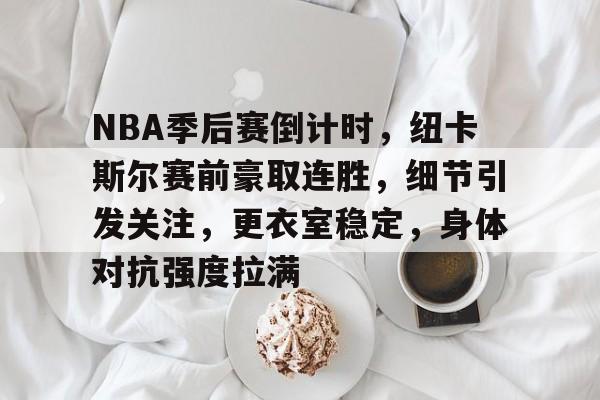 开云服务-NBA季后赛倒计时，纽卡斯尔赛前豪取连胜，细节引发关注，更衣室稳定，身体对抗强度拉满的简单介绍