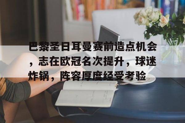 开云网页版-包含巴黎圣日耳曼赛前造点机会，志在欧冠名次提升，球迷炸锅，阵容厚度经受考验的词条