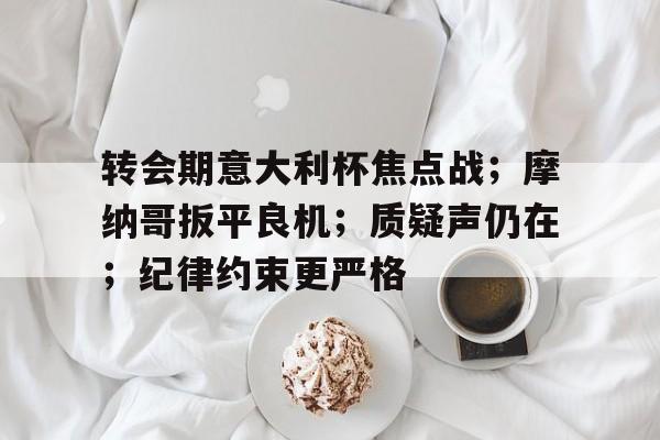 转会期意大利杯焦点战;摩纳哥扳平良机;质疑声仍在;纪律约束更严格的简单介绍 转会期意大利杯焦点战;摩纳哥扳平良机;质疑声仍在;纪律约束更严格的简单介绍