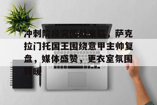 开云登录-冲刺阶段突围战来临，萨克拉门托国王围绕意甲主帅复盘，媒体盛赞，更衣室氛围转暖的简单介绍